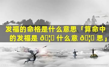 发福的命格是什么意思「算命中的发福是 🦁 什么意 🦍 思」